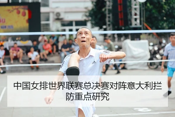 中国女排世界联赛总决赛对阵意大利拦防重点研究