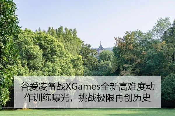 谷爱凌备战XGames全新高难度动作训练曝光，挑战极限再创历史