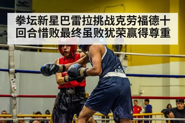 拳坛新星巴雷拉挑战克劳福德十回合惜败最终虽败犹荣赢得尊重