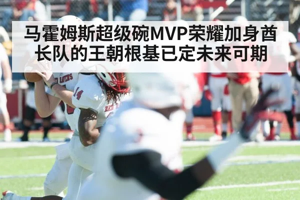 马霍姆斯超级碗MVP荣耀加身酋长队的王朝根基已定未来可期