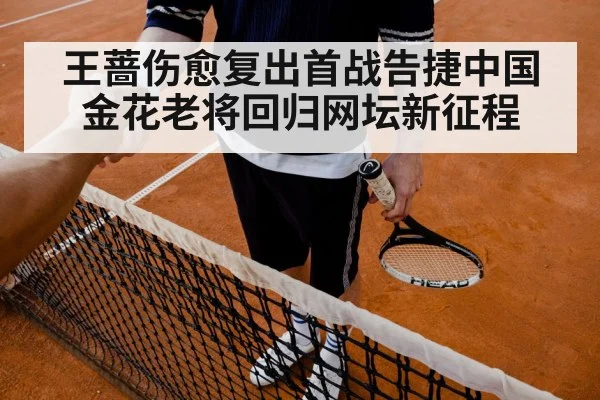 王蔷伤愈复出首战告捷中国金花老将回归网坛新征程