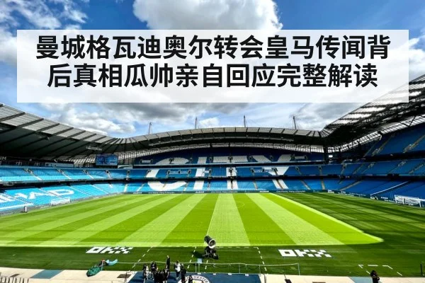 曼城格瓦迪奥尔转会皇马传闻背后真相瓜帅亲自回应完整解读