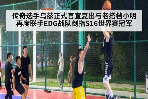 传奇选手乌兹正式官宣复出与老搭档小明再度联手EDG战队剑指S16世界赛冠军