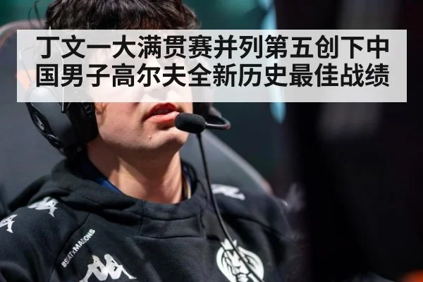 丁文一大满贯赛并列第五创下中国男子高尔夫全新历史最佳战绩