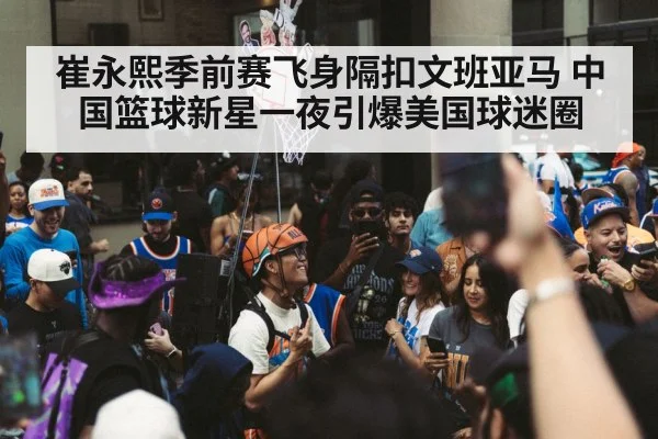 崔永熙季前赛飞身隔扣文班亚马 中国篮球新星一夜引爆美国球迷圈